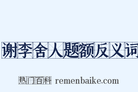 谢李舍人题额反义词是什么意思的图片